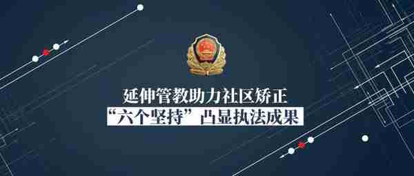 守初心 担使命丨这些延伸管教警察如何获得干部群众一致好评
